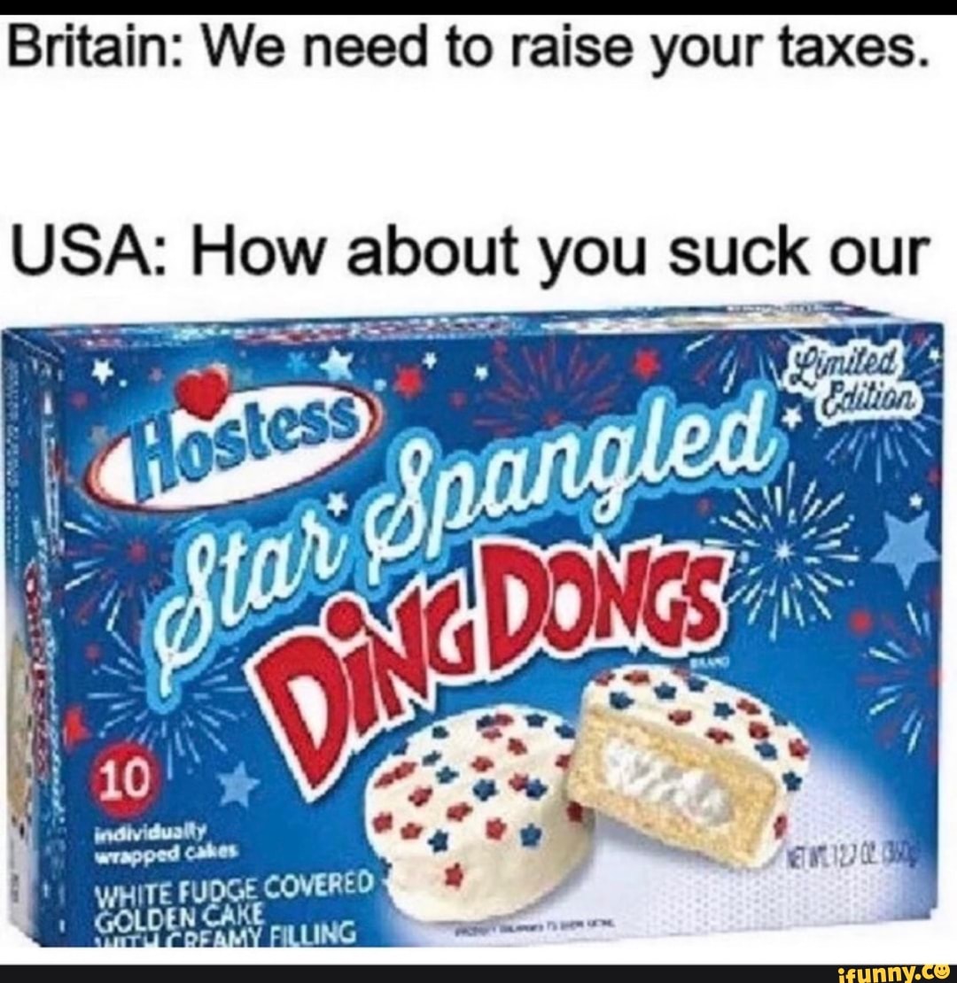 Britain: We need to raise your taxes.
USA: How about you SUCK OL our
CO