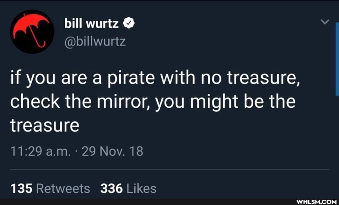 bill wurtz
@billwurtz
if you are a pirate with no treasure, check the mirror, you might be the treasure
a.m. 29 Nov. 18
135 336
