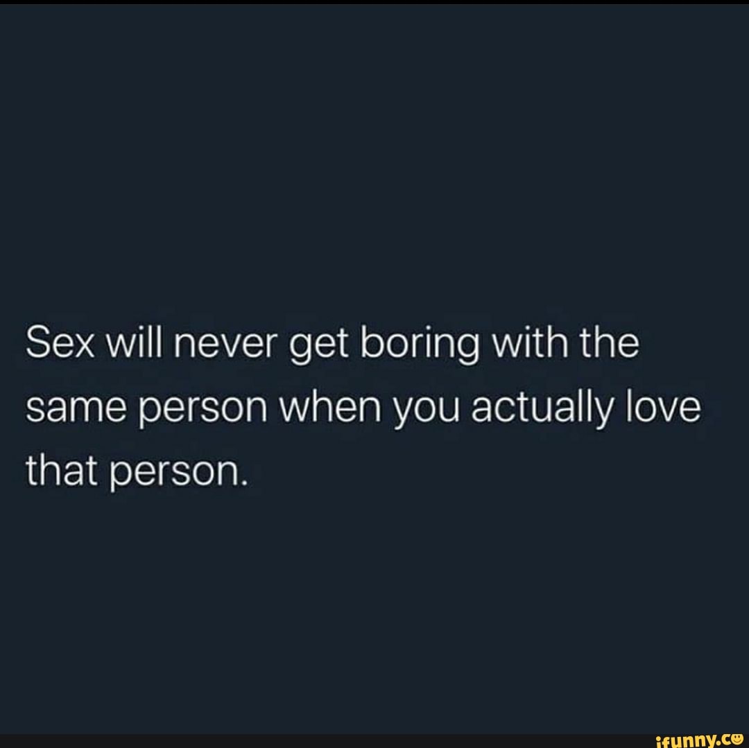 Sex will never get boring with the Same person when you actually love that  person. - iFunny