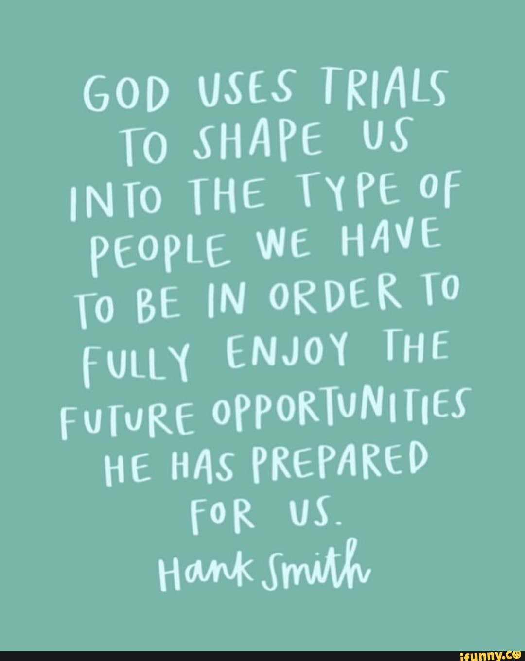 GOD USES TRIALS TO SHAPE US INTo THE TYPE Of people We HAVE To BE IN ...