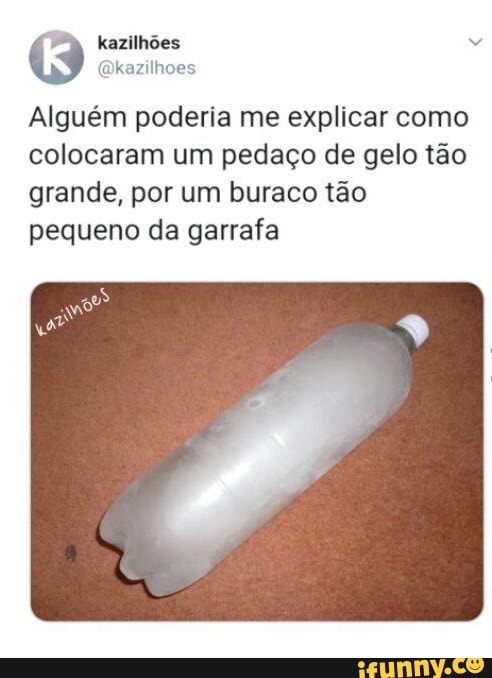 kazilhões
Alguém poderia me explicar como colocaram um pedaço de gelo tão grande, por um buraco tão pequeno da garrafa