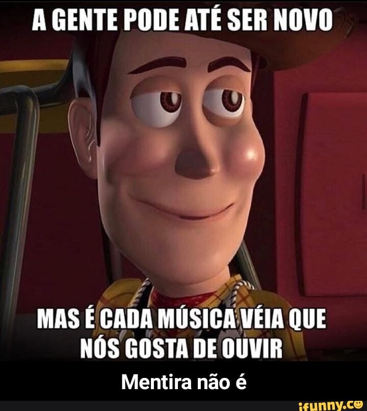 A GENTE PODE ATÉ SER NOVO
MAS É CADA MÚSICA VÉIA QUE NÓS GOSTA DE OUVIR
Mentira não é - Mentira não é