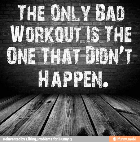 THE ONLY BAD
WORKOUT IS THE
ONE THAT-DIDN'T
HAPPEN.