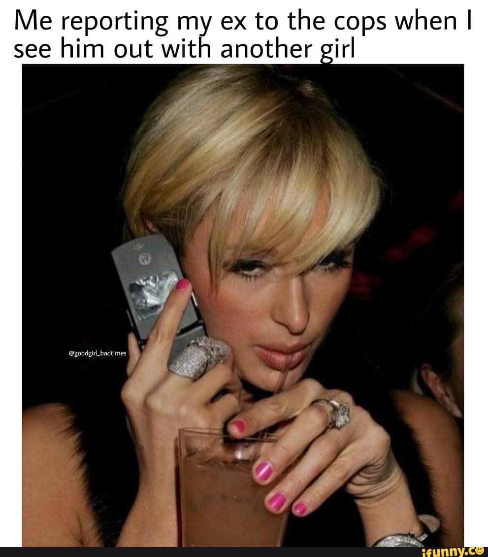 Me reporting my ex to the cops when I
see
him out with another girl
