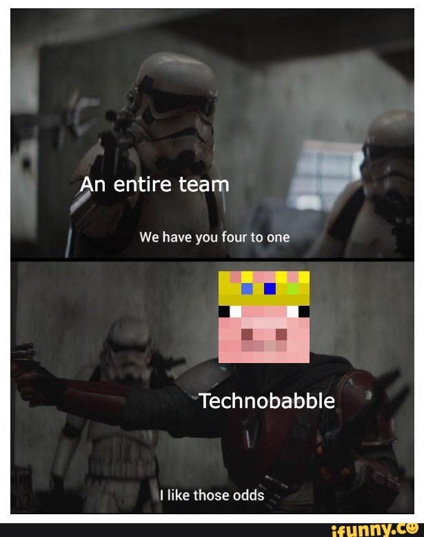 An entire team
We have you four to one
Technobabble
like those odds
