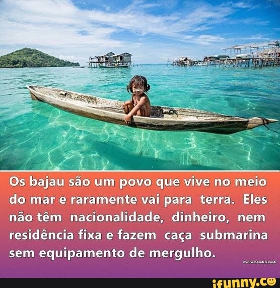 Os bajau são um povo que vive no meio) do mar e raramente vai para terra. Eles não têm nacionalidade, dinheiro, nem residência fixa e fazem caça submarina sem equipamento de mergulho.