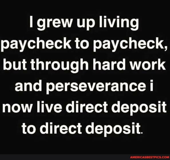 grew up living paycheck to paycheck, but through hard work and perseverance i now live direct deposit to direct deposit.