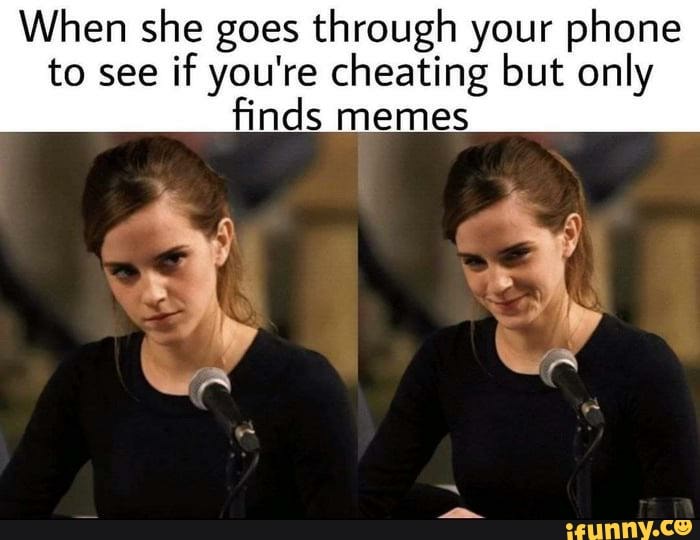 When she goes through your phone to see if you're cheating but only finds memes