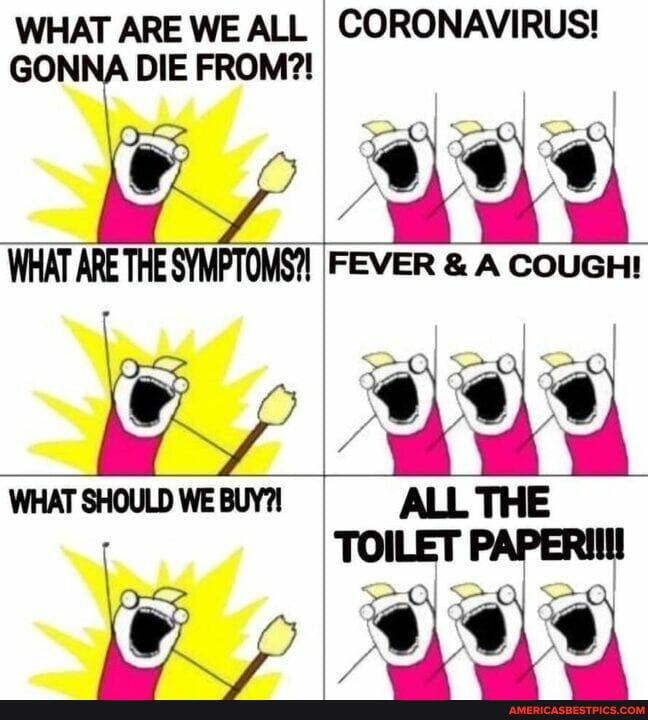 WHAT ARE WE ALL GONNA DIE FROM?!
WHAT ARE THE SYMPTOMS?! Ft COUGH!
WHAT SHOULD WE ALL THE
ie
CORONAVIRUS!
EVER & A COUGH!
ALL THE TOILET PAPERIll