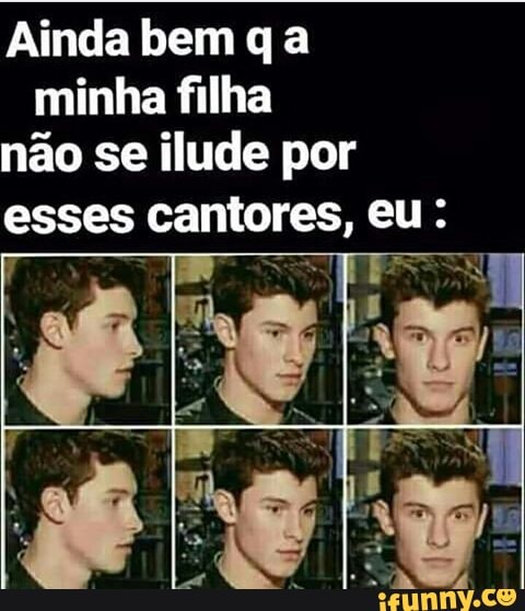 Ainda bem q a
minha filha
não se ilude por
esses cantores, eu: