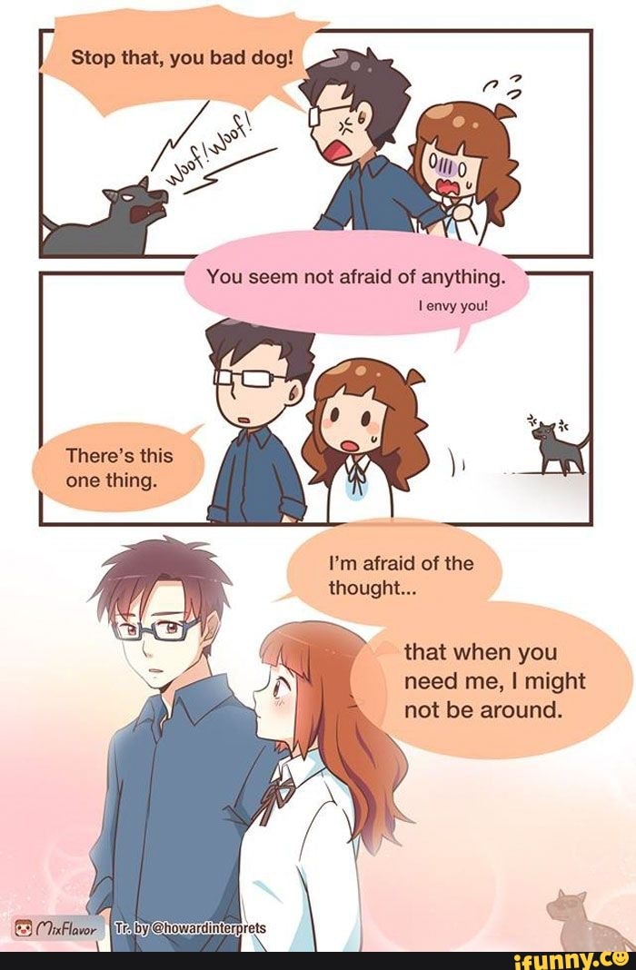 Stop that, you bad dog!
You seem not afraid of anything.
There's this
one thing.
I'm afraid of the thought...
that when you need me, I might not be around.