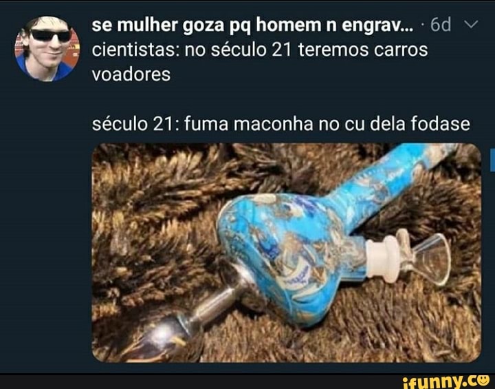 cientistas: no século 21 teremos carros
e
voadores
século 21: fuma maconha no cu dela fodase