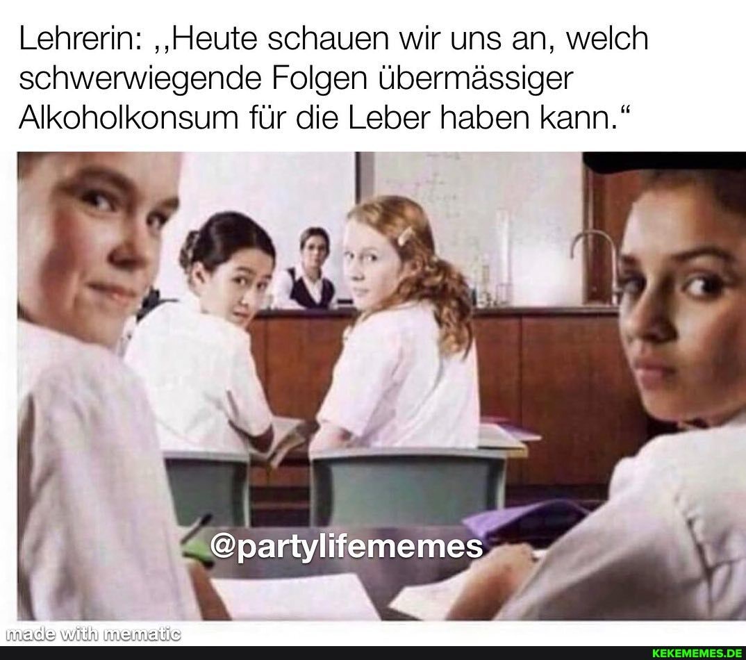 Lehrerin: 'Heute schauen wir uns an, welch schwerwiegende Folgen übermässiger
Alkoholkonsum für die Leber haben kann."
@partylifememes