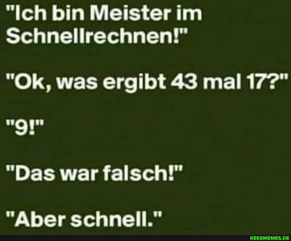 "Ich bin Meister im
Schnellrechnen!"
"Ok, was ergibt 43 mal 177"
"Das war falsch!"
"Aber schnell."
