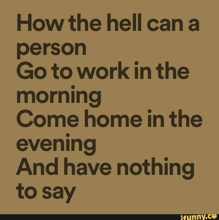 how-the-hell-can-a-person-go-to-work-in-the-morning-come-home-in-the