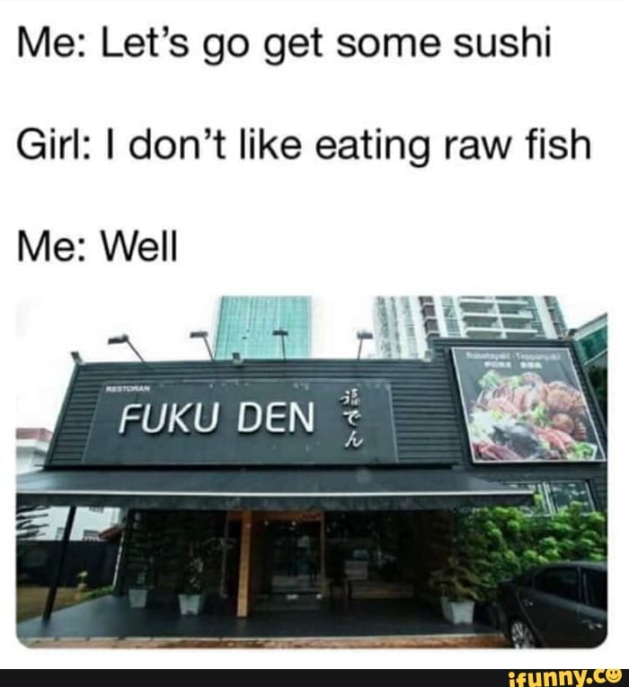 Me: Let's go get some sushi
Girl: I don't like eating raw fish
Me: Well