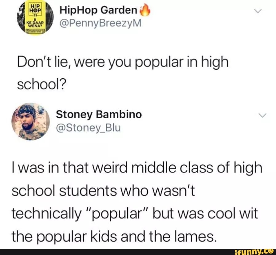 Don't lie, were you popular in high school? I was in that weird middle ...