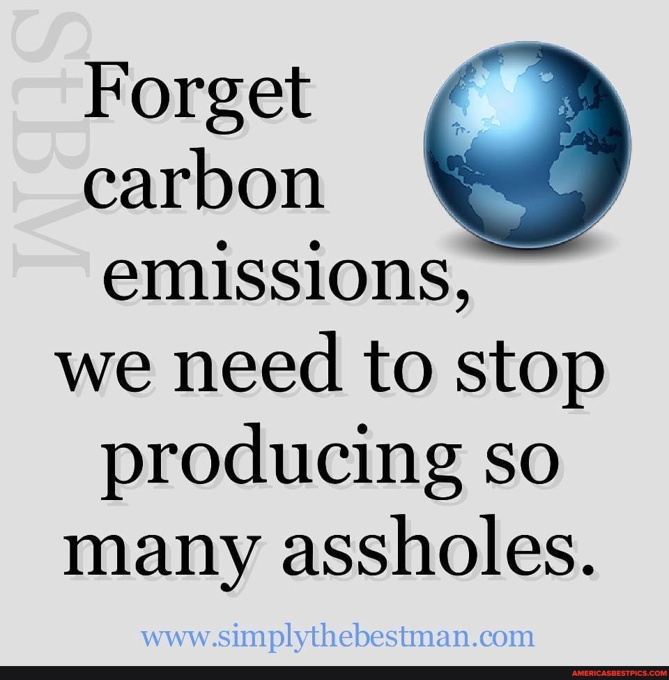 Forget carbon emissions, we need to stop producing so many assholes.