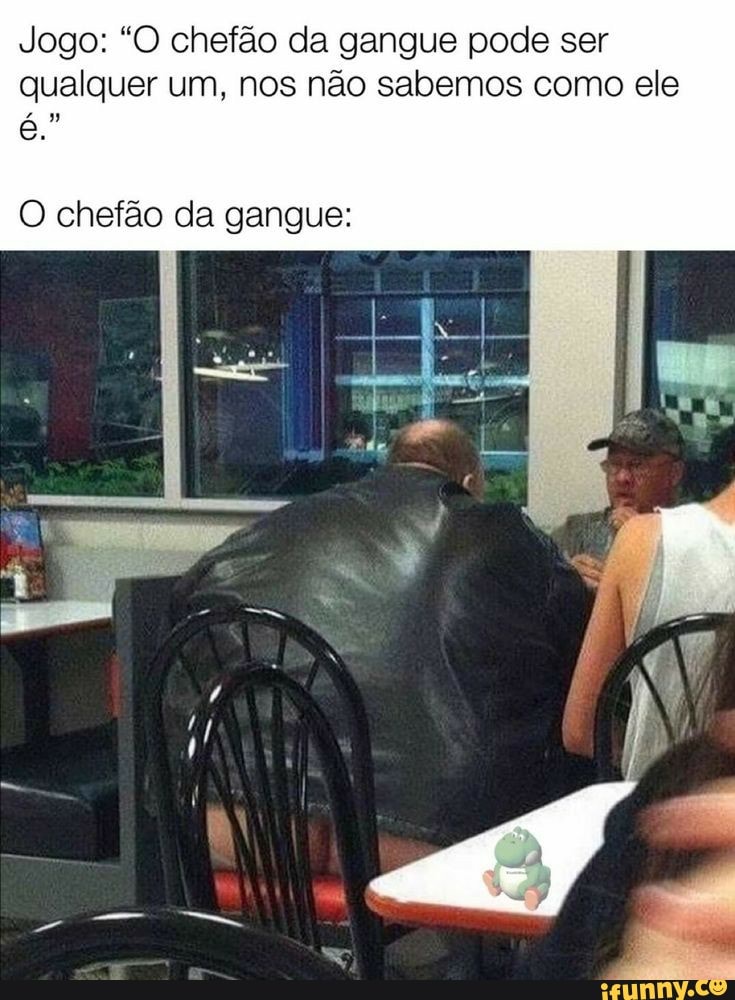 Jogo: "O chefão da gangue pode ser
qualquer um, nos não sabemos como ele
O chefão da gangue: