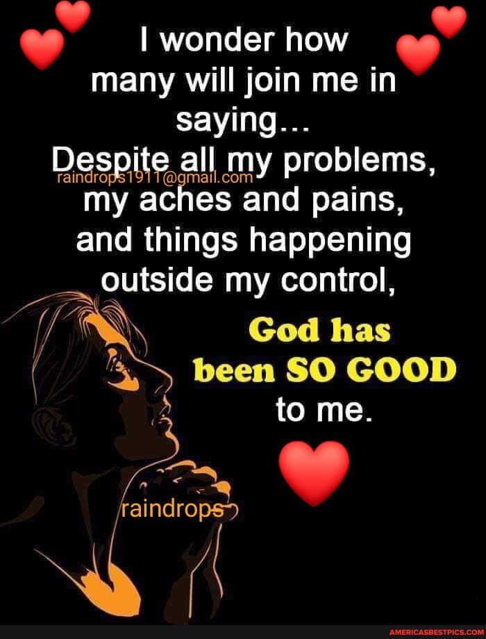I wonder how many will join me in saying...
Despite. all my problems, my aches and pains, and things happening outside my control,
if God has been SO GOOD
2 to me.
e ee jraindrops>
