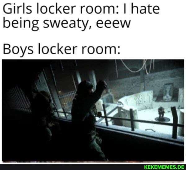 Girls locker room: I hate being sweaty, eeew
Boys locker room: