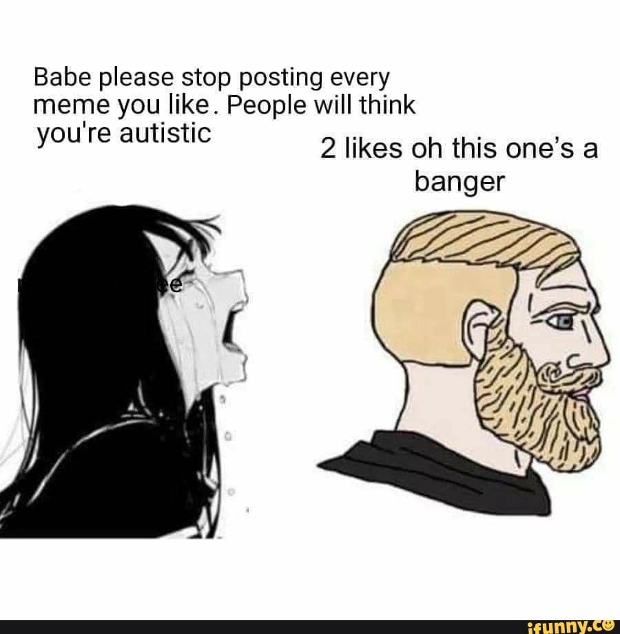 Babe please stop posting every meme you like. People will think you're autistic
2 likes oh this one's banger