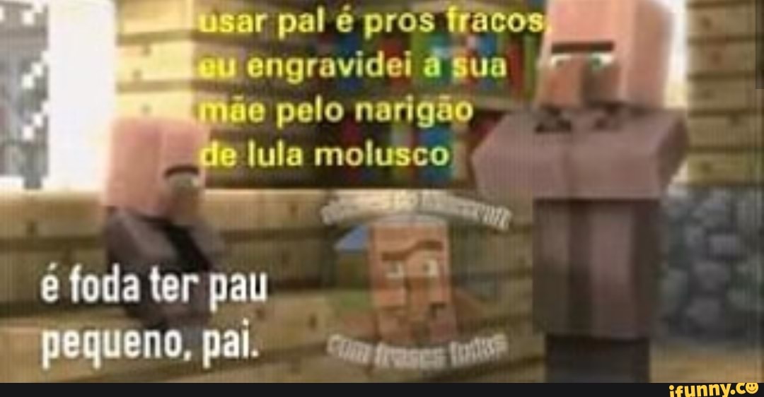 r pal é pros
engravidei d Sua
e pelo narigão
lula molusco
é foda ter pau