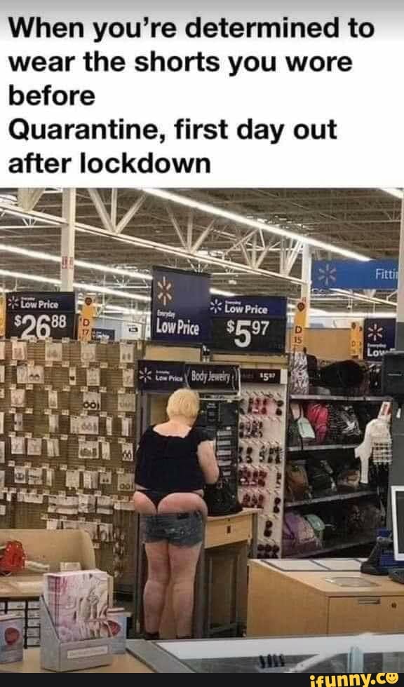 When you're determined to
wear the shorts you wore
before
Quarantine, first day out
after lockdown
EN