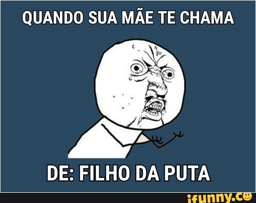 QUANDO SUA MÃE TE CHAMA
DE: FILHO DA PUTA