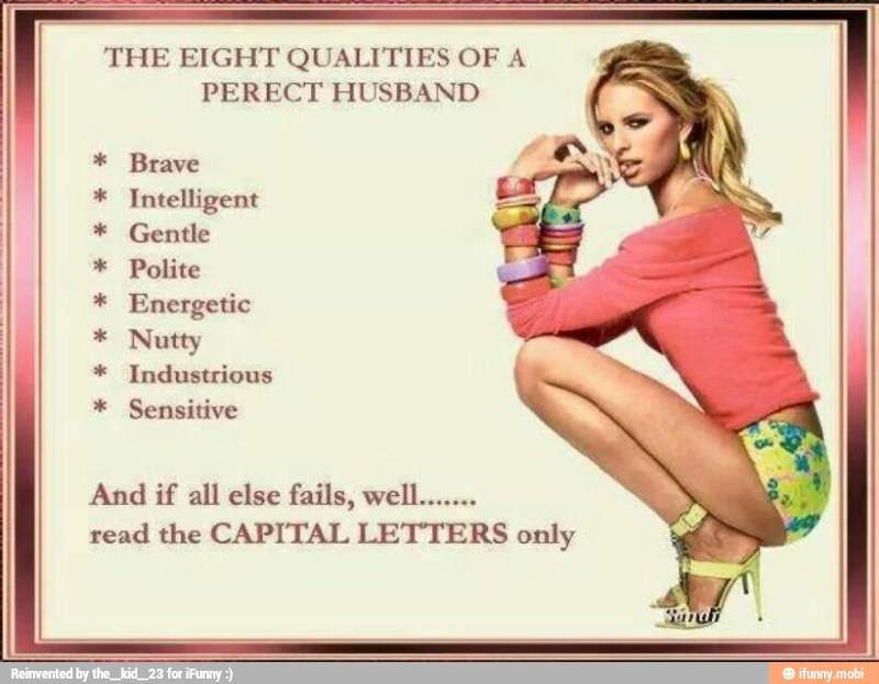 THE EIGHT QUALITIES OF A
PERECT HUSBAND
Brave
Intelligent
Gentle
Polite
Energetic
Nutty
Industrious
Sensitive
a
And if all else fails, well
read the CAPITAL LETTERS only