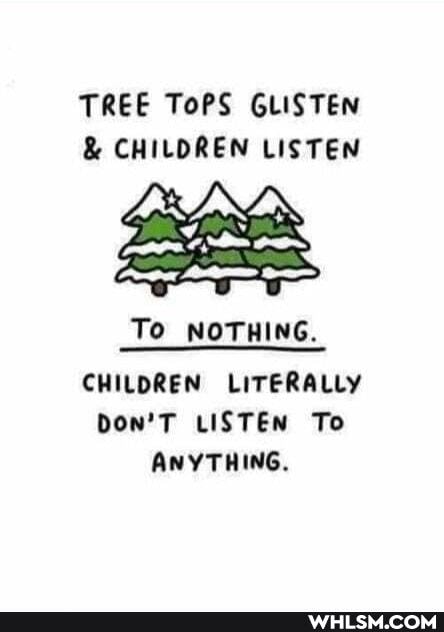TREE ToPS GLISTEN
& CHILDREN LISTEN
To NOTHING.
CHILDREN LITERALLY Don'T LISTEN To
ANYTHING,