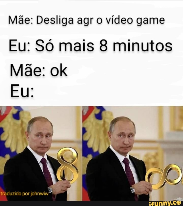 Mãe: Desliga agr o vídeo game
Eu: Só mais 8 minutos olk
Eu:
traduzido por