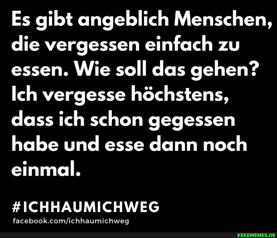 Es gibt angeblich Menschen, die vergessen einfach zu essen. Wie soll das gehen?
Ich vergesse höchstens, dass ich schon gegessen habe und esse dann noch einmal.
#ICHHAUMICHWEG
facebook.