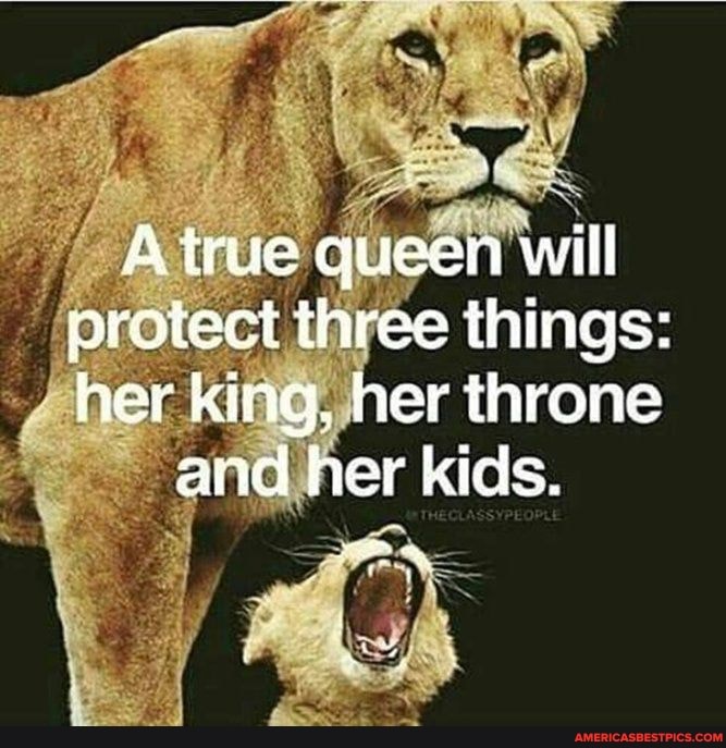 true queen will protect three things: her king, her throne
and her kids.