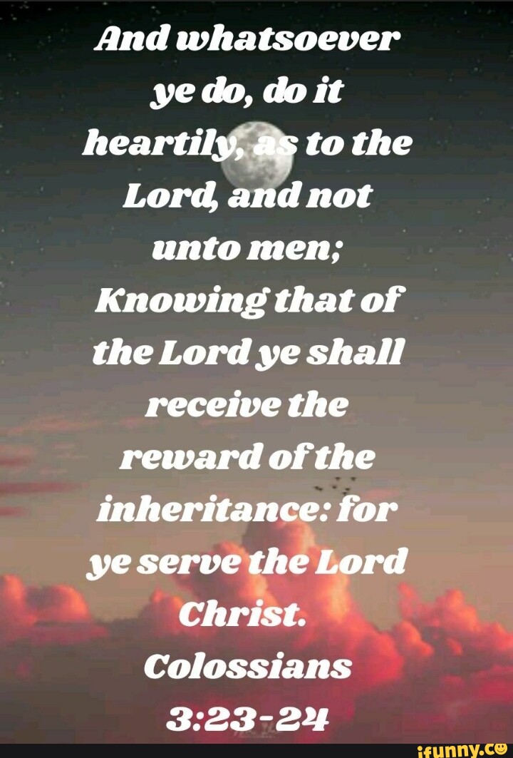 And whatsoever ye do, do it heartily, as to the Lord, and not unto men ...