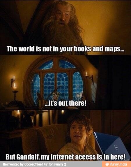 The world is not in your books and maps...
Is out there!
But Gandalf, my Internet access