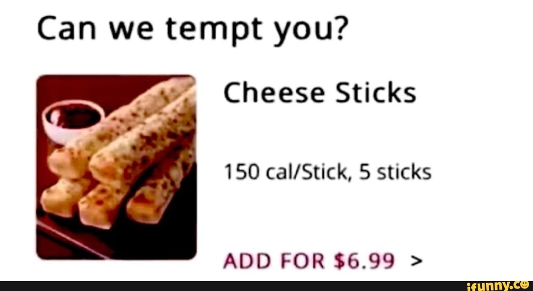 Can we tempt you? Cheese Sticks 150 S sticks ADD FOR $6.99 - )