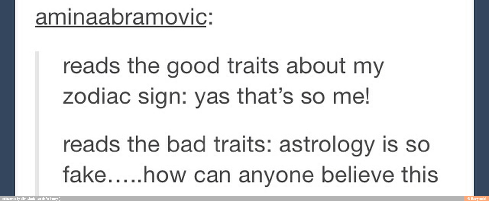 aminaabramovic:
reads the good traits about my
zodiac sign: yas that's so me!
reads the bad traits: astrology is so
fake.....how can anyone believe this