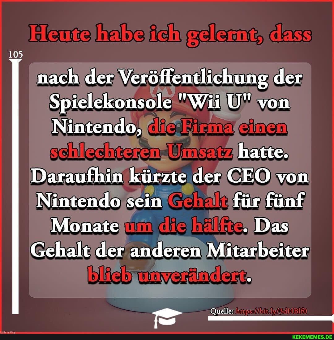 halbe ich
105 nach der Veröffentlichung der
Spielekonsole "Wii U" von
Nintendo, hatte.
Daraufhin kürzte der EO von
Nintendo sein für fünf
Monate un . Das Das
Gehalt der anderen Mitarbeiter
Quelle:
