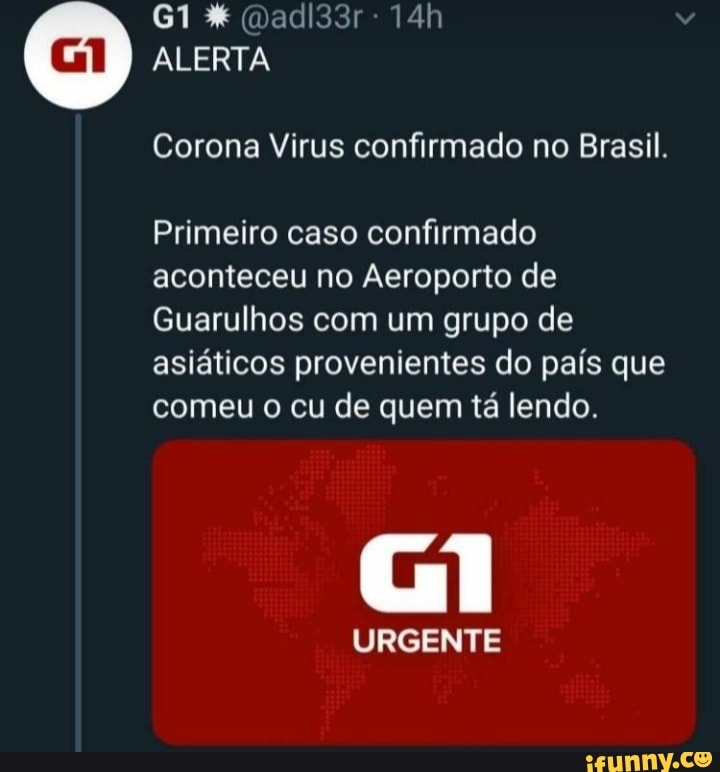 Corona Virus confirmado no Brasil.
Primeiro caso confirmado
aconteceu no Aeroporto de
Guarulhos com um grupo de
asiáticos provenientes do país que
comeu o cu de quem tá lendo.
URGENTE