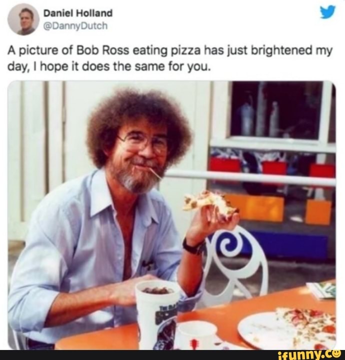 2
A picture of Bob Ross eating pizza has just brightened my
day, I hope it does the same for you.