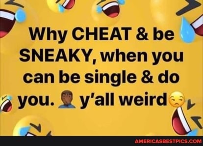 why
SNEAKY, when you can be single & do you. @ y'all weird