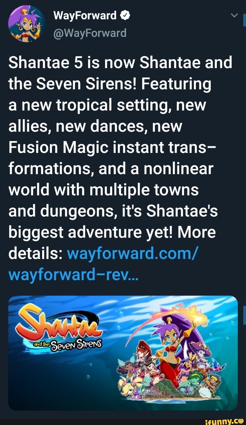 %% @WayForward
Shantae 5 is now Shantae and
the Seven Sirens! Featuring
a new tropical setting, new
allies, new dances, new
Fusion Magic instant trans-
formations, and a nonlinear
world with multiple towns
and dungeons, it's Shantae's
biggest adventure yet! More
details: wayforward.com/
wayforward-rev...