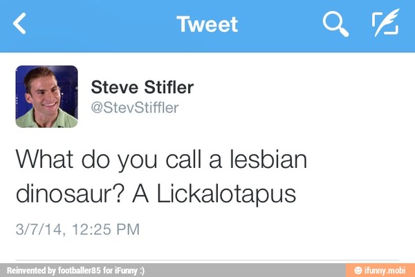 Tweet
What do you call a lesbian
dinosaur? A Lickalotapus
a