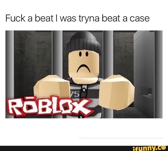 Fuck A Beat I Was Tryna Beat A Case Ifunny - fck roblox