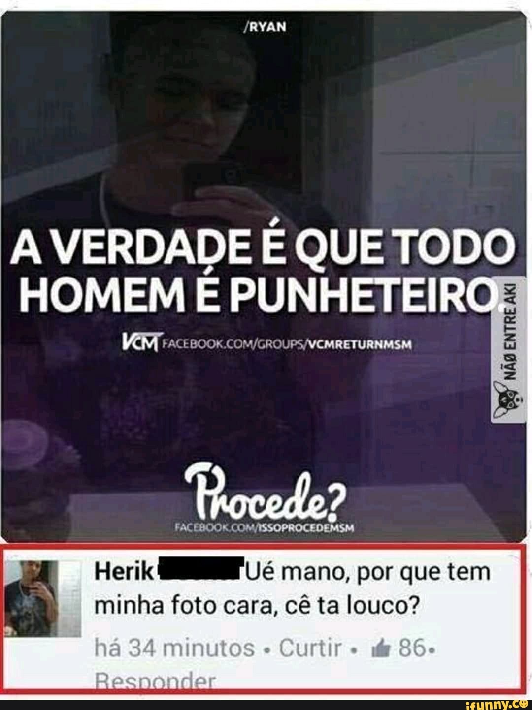 A VERDADE É QUE TODO
HOMEM É PUNHETEIRCE
Herik EMF Ué mano, por que tem
minha foto cara, cê ta louco?
tne dir
I minutos Curtir