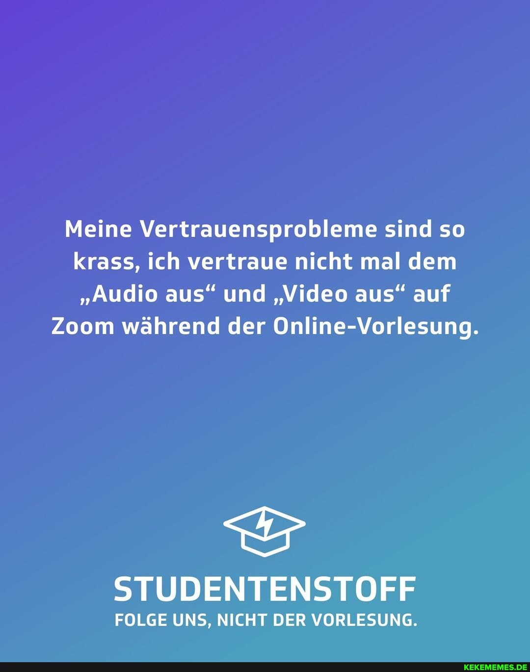 Meine Vertrauensprobleme sind so krass, ich vertraue nicht mal dem
"Audio aus" und "Video aus" auf
Zoom während der Online-Vorlesung.
STUDENTENSTOFF
FOLGE UNS, NICHT DER VORLESUNG.
