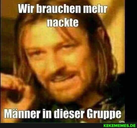 Wir brauchen mehr
'nackte
Männer in dieser Grunne