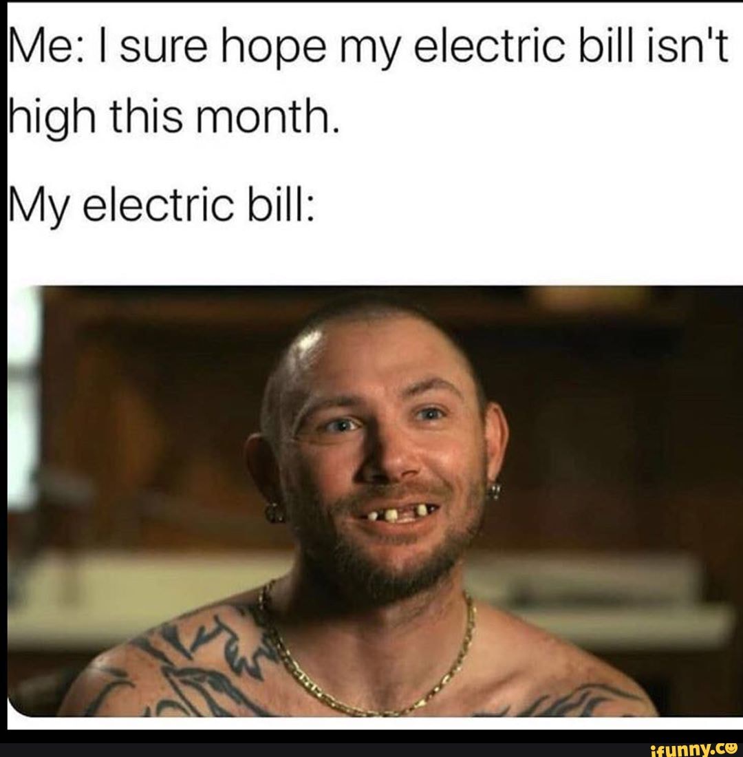 Me: I sure hope my electric bill isn't
high this month.