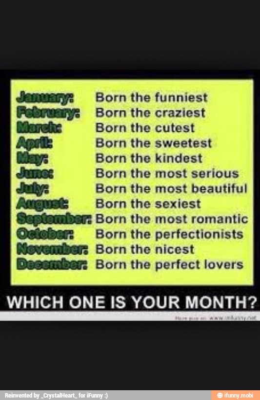 Born the funniest
Born the craziest
Born the cutest
Born the sweetest
Born the kindest
Born the most serious
Born the most beautiful
Born the sexiest Born the most romantic
Osisber: Born the perfectionists
Movember: Born the nicest
Bessmber: Born the perfect lovers
WHICH ONE IS YOUR MONTH?
